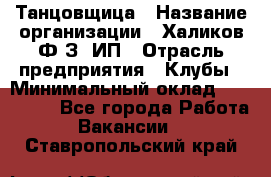 Танцовщица › Название организации ­ Халиков Ф.З, ИП › Отрасль предприятия ­ Клубы › Минимальный оклад ­ 100 000 - Все города Работа » Вакансии   . Ставропольский край